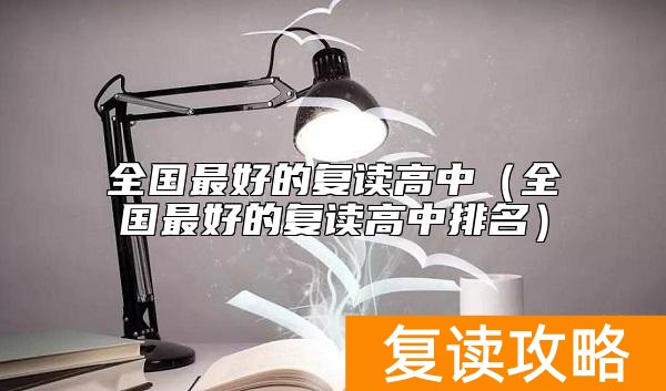 全国最好的复读高中（全国最好的复读高中排名）