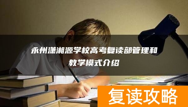 永州潇湘源学校高考复读部管理和教学模式介绍