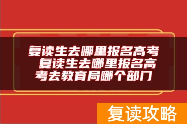 复读生去哪里报名高考 复读生去哪里报名高考去教育局哪个部门