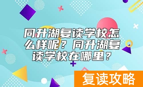 同升湖复读学校怎么样呢？同升湖复读学校在哪里？