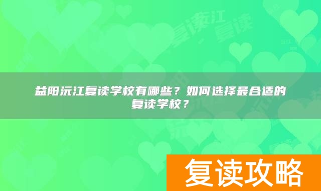 益阳沅江复读学校有哪些？如何选择最合适的复读学校？
