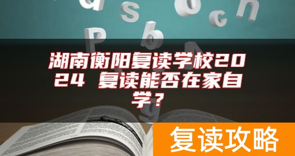 湖南衡阳复读学校2024 复读能否在家自学？