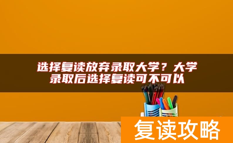 选择复读放弃录取大学？大学录取后选择复读可不可以