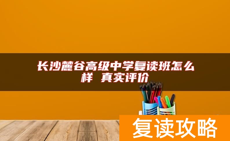 长沙麓谷高级中学复读班怎么样 真实评价