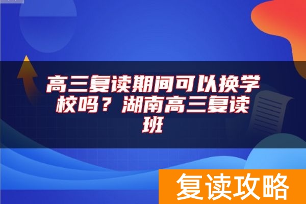 高三复读期间可以换学校吗？湖南高三复读班