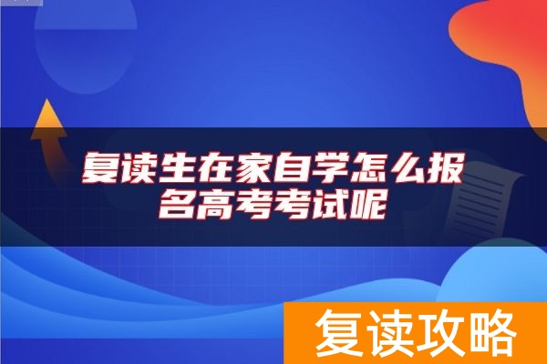复读生在家自学怎么报名高考考试呢