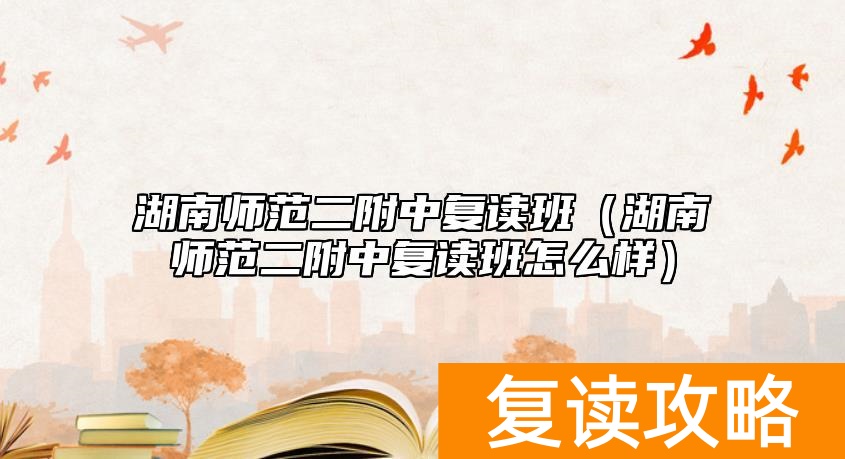 湖南师范二附中复读班（湖南师范二附中复读班怎么样）