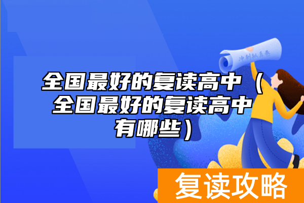 全国最好的复读高中（全国最好的复读高中有哪些）