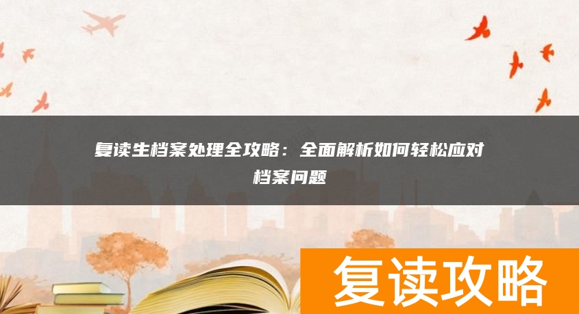 复读生档案处理全攻略：全面解析如何轻松应对档案问题