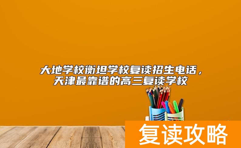 大地学校衡坦学校复读招生电话，天津最靠谱的高三复读学校
