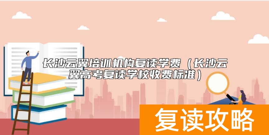 长沙云翼培训机构复读学费(长沙云翼高考复读学校收费标准)