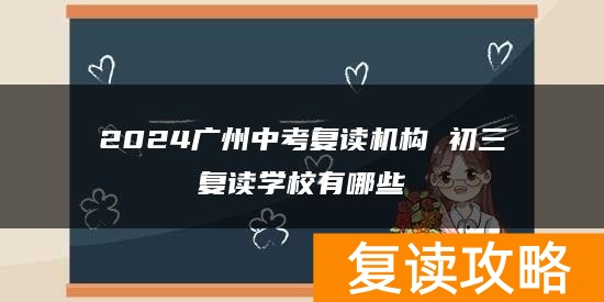 2024广州中考复读机构 初三复读学校有哪些