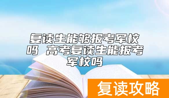 复读生能够报考军校吗 高考复读生能报考军校吗