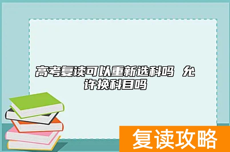 高考复读可以重新选科吗 允许换科目吗