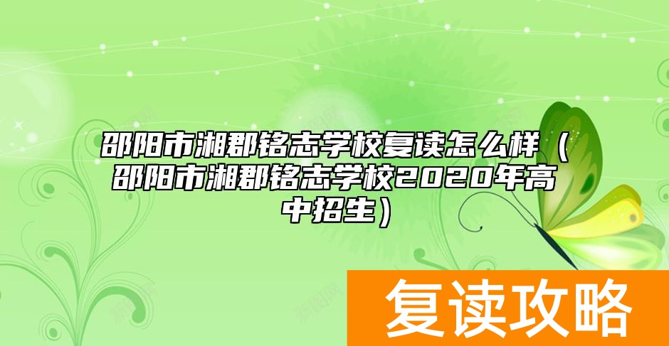 邵阳市湘郡铭志学校复读怎么样（邵阳市湘郡铭志学校2020年高中招生）