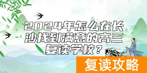 2024年怎么在长沙找到满意的高三复读学校？