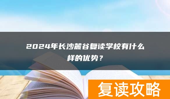 2024年长沙麓谷复读学校有什么样的优势？