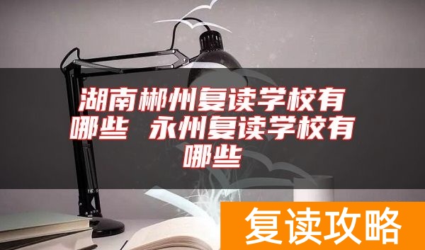 湖南郴州复读学校有哪些 永州复读学校有哪些