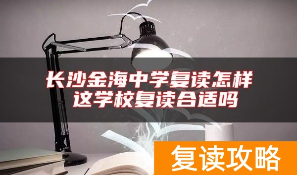 长沙金海中学复读怎样 这学校复读合适吗
