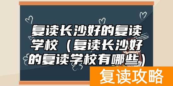 复读长沙好的复读学校（复读长沙好的复读学校有哪些）