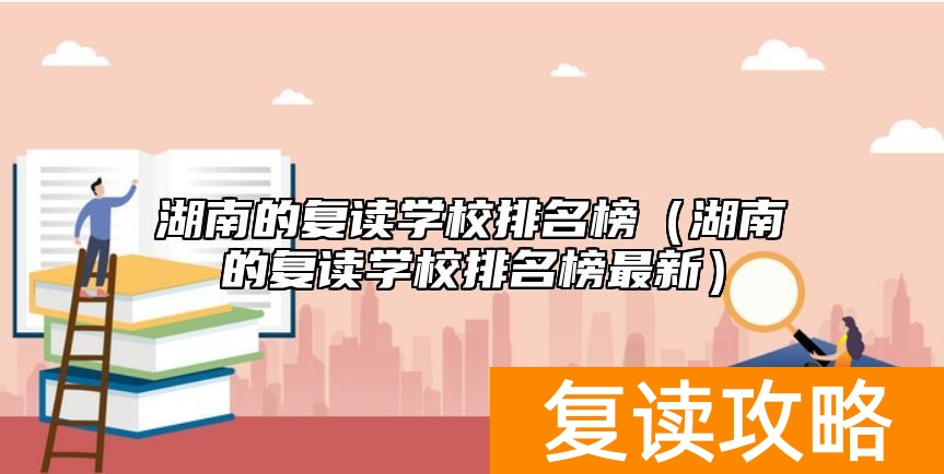 湖南的复读学校排名榜（湖南的复读学校排名榜最新）