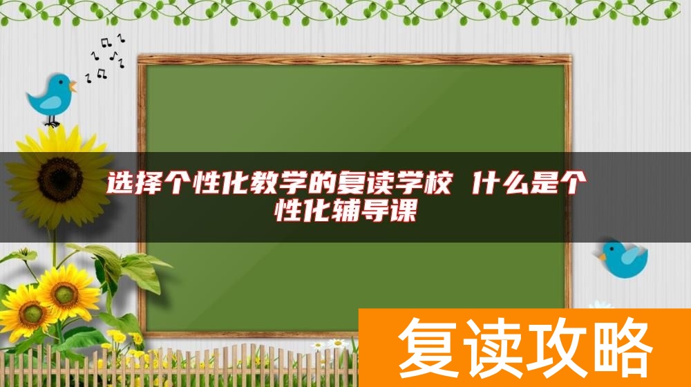 选择个性化教学的复读学校 什么是个性化辅导课
