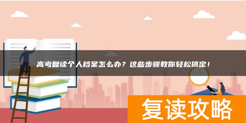 高考复读个人档案怎么办？这些步骤教你轻松搞定！