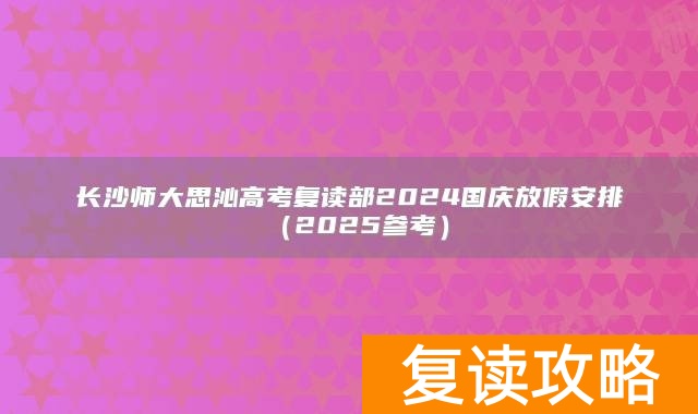 长沙师大思沁高考复读部2024国庆放假安排（2025参考）