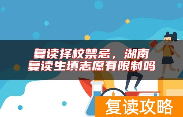 复读择校禁忌，湖南复读生填志愿有限制吗