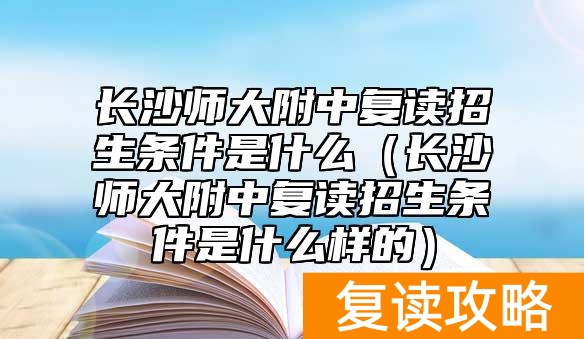 长沙师大附中复读招生条件是什么（长沙师大附中复读招生条件是什么样的）