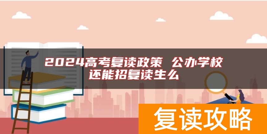 2024高考复读政策 公办学校还能招复读生么