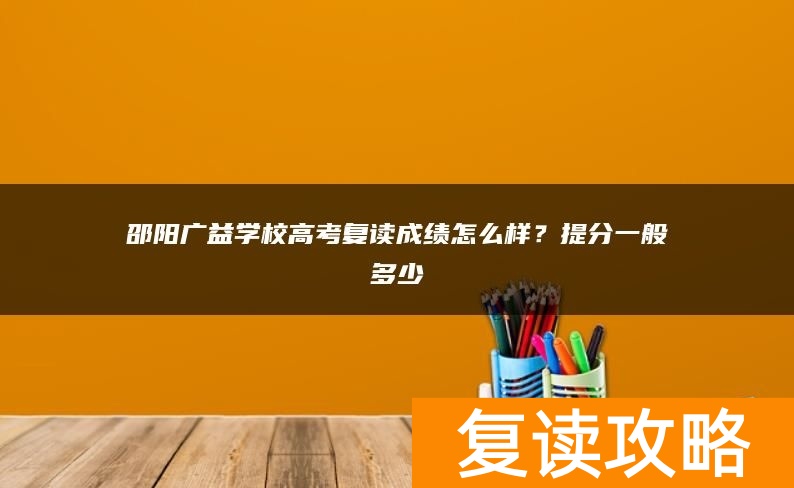 邵阳广益学校高考复读成绩怎么样？提分一般多少