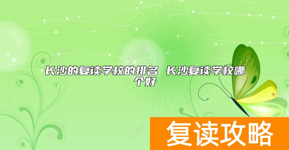 长沙的复读学校的排名 长沙复读学校哪个好