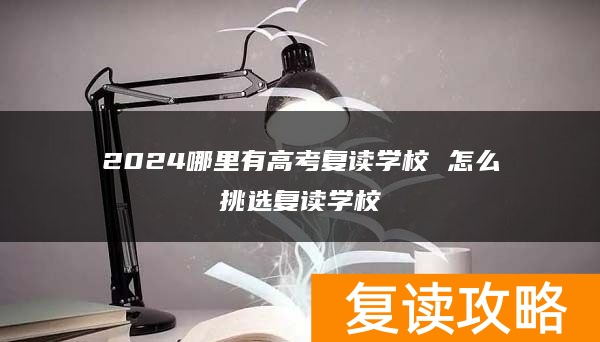 2024哪里有高考复读学校 怎么挑选复读学校