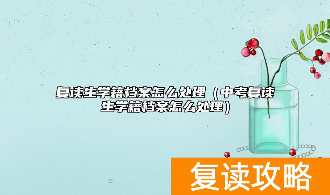 复读生学籍档案怎么处理（中考复读生学籍档案怎么处理）