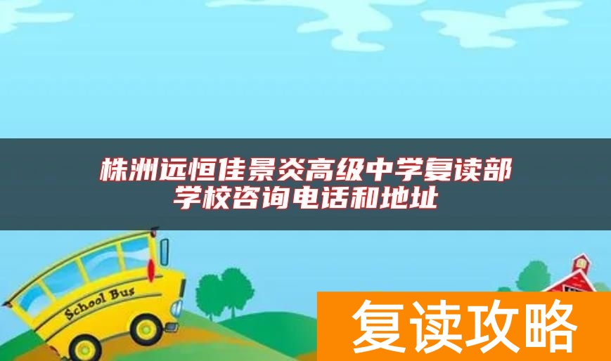株洲远恒佳景炎高级中学复读部学校咨询电话和地址
