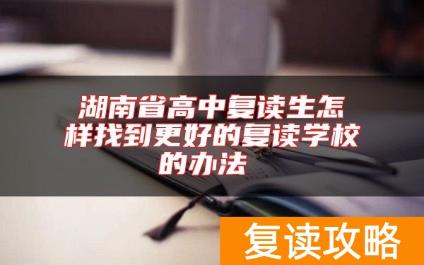 湖南省高中复读生怎样找到更好的复读学校的办法