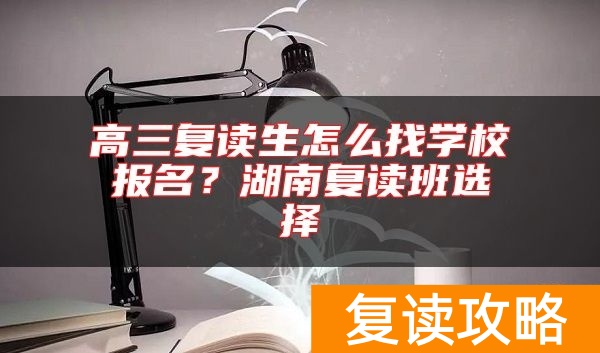 高三复读生怎么找学校报名？湖南复读班选择