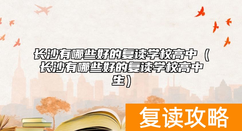 长沙有哪些好的复读学校高中（长沙有哪些好的复读学校高中生）