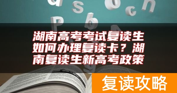 湖南高考考试复读生如何办理复读卡？湖南复读生新高考政策