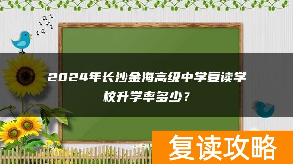 2024年长沙金海高级中学复读学校升学率多少?