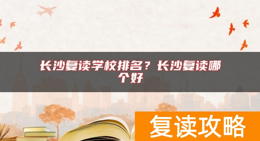 长沙复读学校排名？长沙复读哪个好