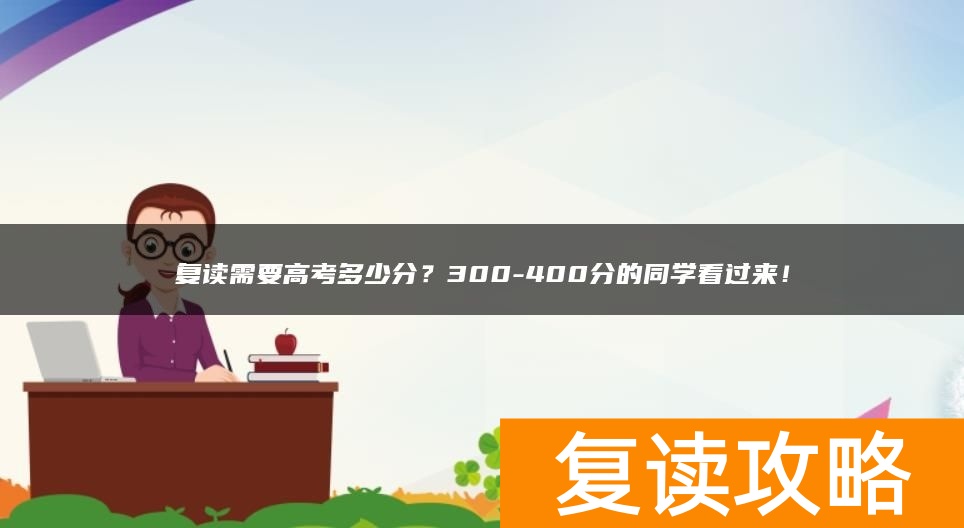 复读需要高考多少分？300-400分的同学看过来！