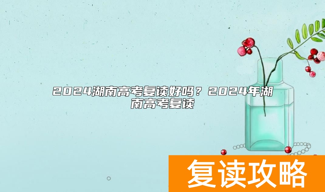 2024湖南高考复读好吗?2024年湖南高考复读