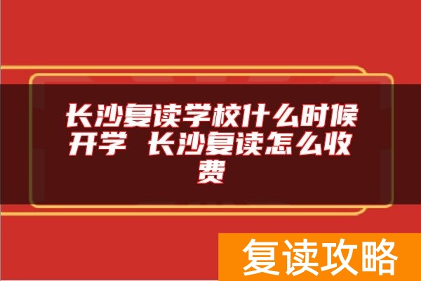 长沙复读学校什么时候开学 长沙复读怎么收费
