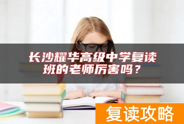 长沙耀华高级中学复读班的老师厉害吗？
