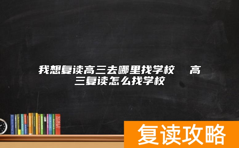 我想复读高三去哪里找学校  高三复读怎么找学校