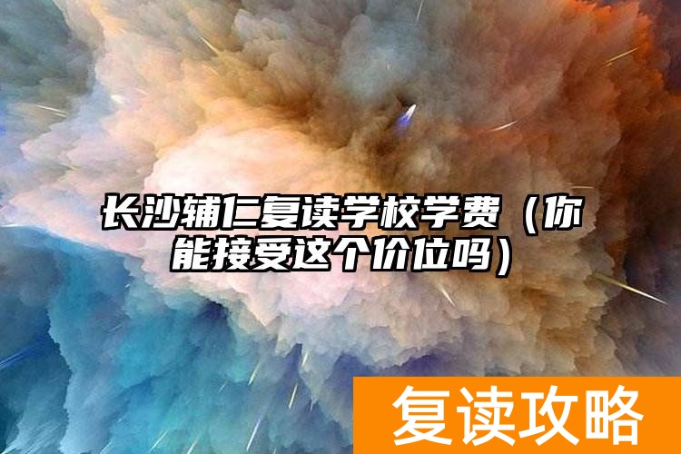 长沙辅仁复读学校学费（你能接受这个价位吗）