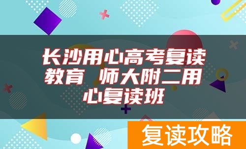 长沙用心高考复读教育 师大附二用心复读班