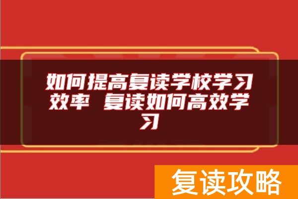 如何提高复读学校学习效率 复读如何高效学习